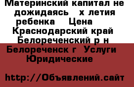 Материнский капитал не дожидаясь 3-х летия ребенка  › Цена ­ 1 - Краснодарский край, Белореченский р-н, Белореченск г. Услуги » Юридические   